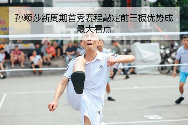 孙颖莎新周期首秀赛程敲定前三板优势成最大看点