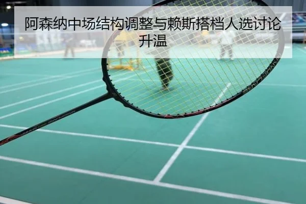 阿森纳中场结构调整与赖斯搭档人选讨论升温