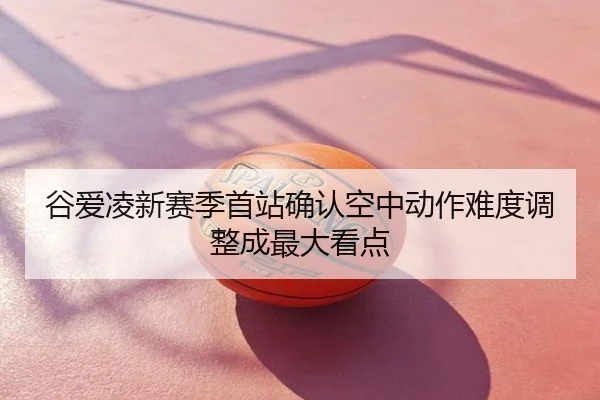 谷爱凌新赛季首站确认空中动作难度调整成最大看点