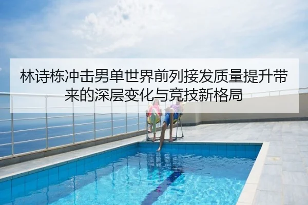 林诗栋冲击男单世界前列接发质量提升带来的深层变化与竞技新格局
